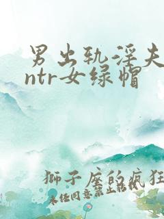 男出轨淫夫癖逆ntr女绿帽