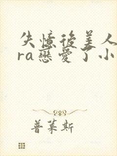 失忆后美人bera恋爱了小说免费阅读