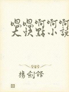 嗯嗯啊啊啊啊好大快点小说