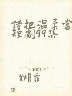 错把温柔当情深短剧99集