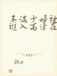 丰满少妇被猛烈进入高清在线