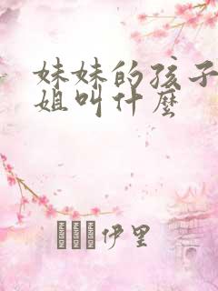 妹妹的孩子叫姐姐叫什么