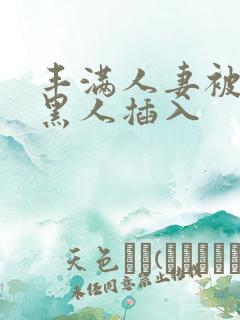 丰满人妻被多个黑人插入