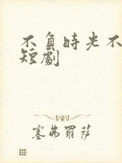 不负时光不负卿短剧