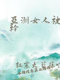 亚洲女人被黑人干