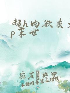 超h肉欲爽文np末世