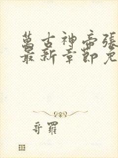 万古神帝张若尘最新章节免费阅读无弹窗