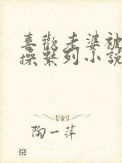 喜欢老婆被别人操系列小说