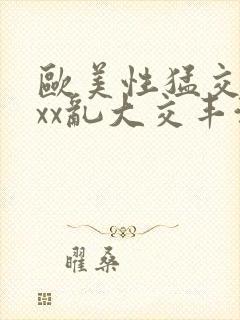 欧美性猛交xxxx乱大交丰满