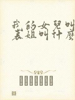 我的女儿叫我的表姐叫什么