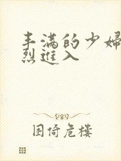 丰满的少妇被猛烈进入