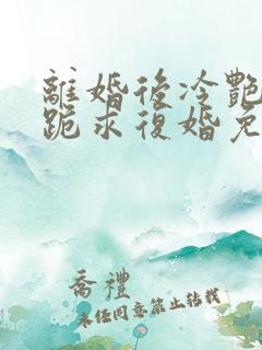离婚后冷艳总裁跪求复婚免费阅读