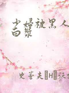 少妇被黑人插出白浆