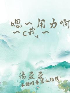 嗯～用力啊～嗯～c我～