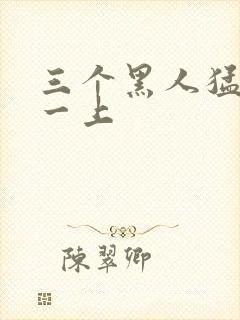 三个黑人猛躁我一上