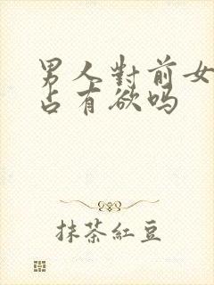 男人对前女友有占有欲吗