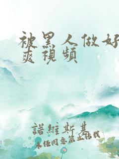 被黑人做好大好爽视频