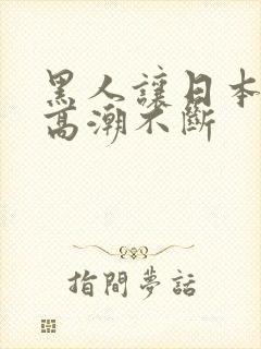 黑人让日本少妇高潮不断