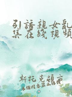 引诱亲女乱亲合集在线视频