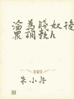 沦为贱奴后被当众调教h