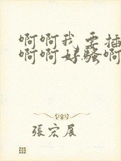 啊啊我要插进去啊啊好骚啊啊用力插啊啊