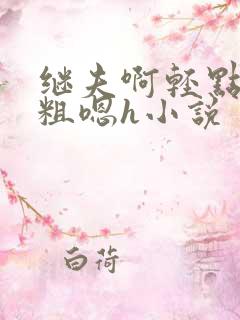 继夫啊轻点灬太粗嗯h小说