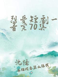 烈爱短剧一口气看完70集