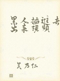 黑人插进去拔不出来视频