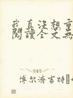 我真没想重生啊阅读全文无弹窗