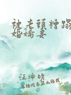 被老头糟蹋的新婚娇妻