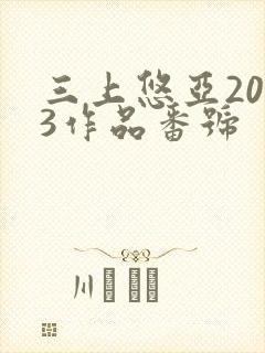 三上悠亚2023作品番号