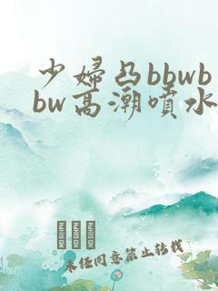 少妇凸bbwbbw高潮喷水∵