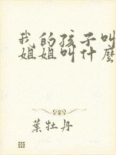 我的孩子叫我的姐姐叫什么