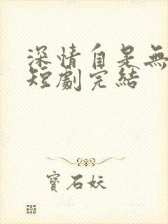 深情自是无情负短剧完结