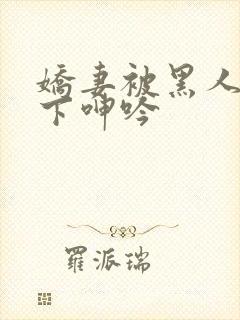 娇妻被黑人杂交下呻吟