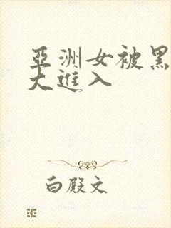 亚洲女被黑人巨大进入