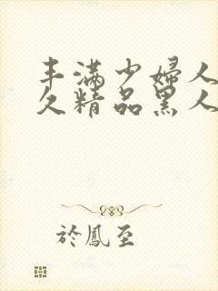 丰满少妇人妻久久精品黑人黑人