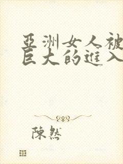 亚洲女人被黑人巨大的进入