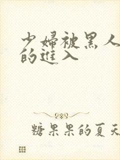 少妇被黑人猛烈的进入