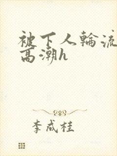 被下人轮流操到高潮h