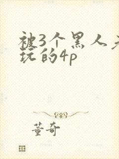 被3个黑人老外玩的4p