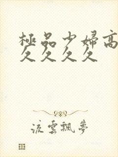 极品少妇高潮久久久久久