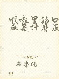 喉咙里的口水有血是什么原因引起的