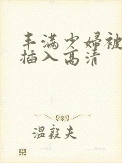 丰满少妇被猛烈插入高清