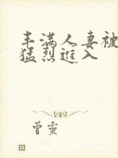 丰满人妻被黑人猛烈进入