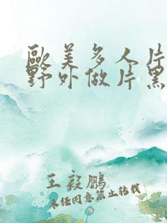 欧美多人片高潮野外做片黑人