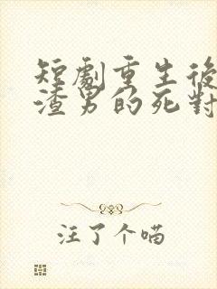 短剧重生后嫁给渣男的死对头