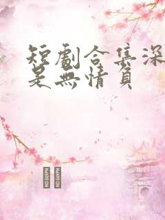 短剧合集深情自是无情负