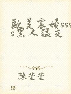 欧美寡妇ssss黑人猛交