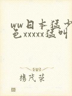 ww日本猛少妇色xxxxx猛叫